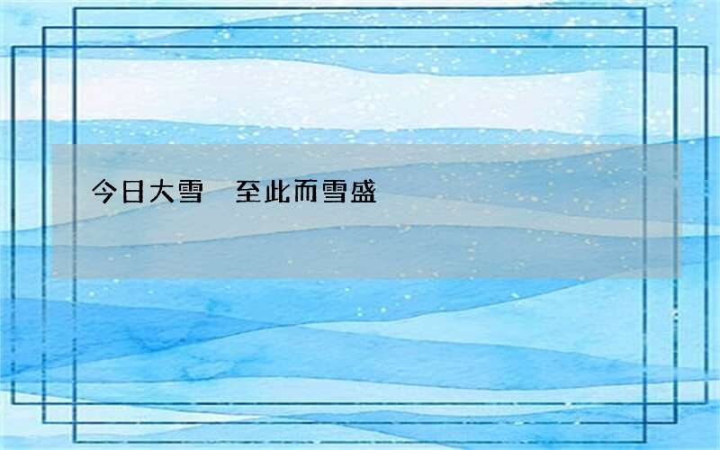 今日大雪 至此而雪盛